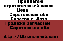 Предлагаю стратегический запас › Цена ­ 1 100 - Саратовская обл., Саратов г. Авто » Продажа запчастей   . Саратовская обл.